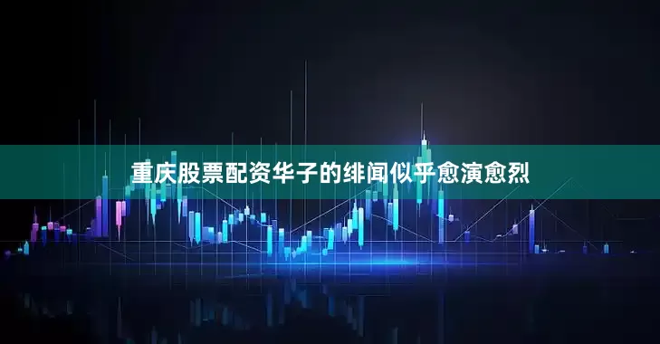 重庆股票配资华子的绯闻似乎愈演愈烈