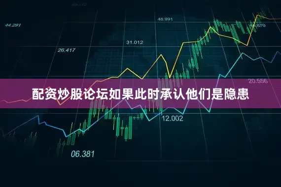 配资炒股论坛如果此时承认他们是隐患