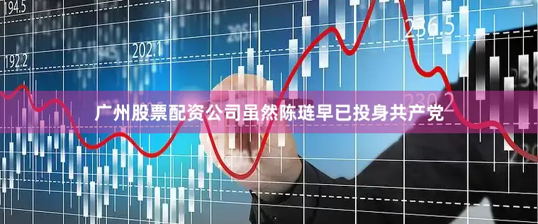 广州股票配资公司虽然陈琏早已投身共产党
