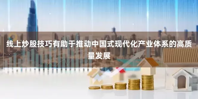 线上炒股技巧有助于推动中国式现代化产业体系的高质量发展