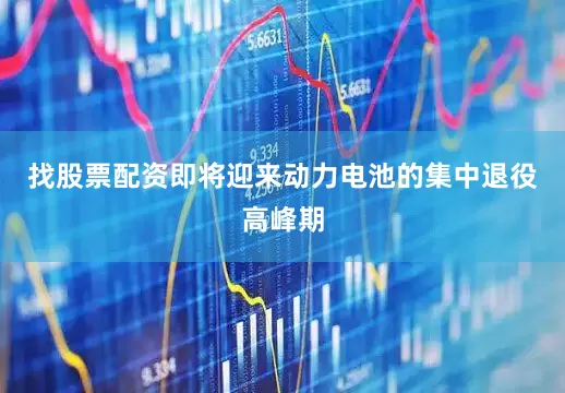 找股票配资即将迎来动力电池的集中退役高峰期