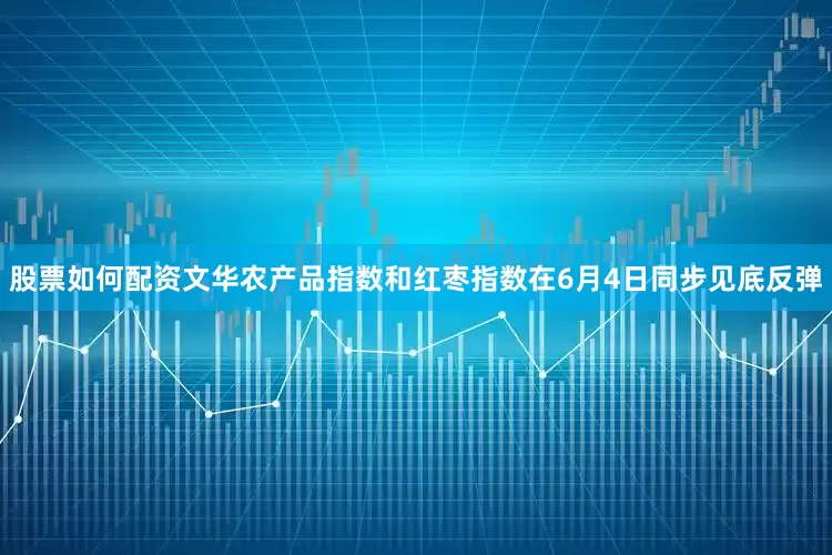 股票如何配资文华农产品指数和红枣指数在6月4日同步见底反弹