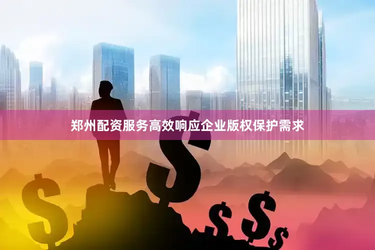 郑州配资服务高效响应企业版权保护需求