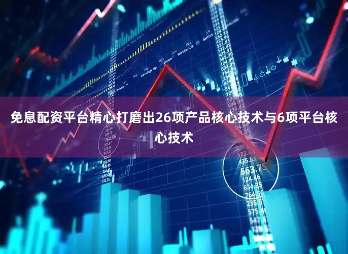 免息配资平台精心打磨出26项产品核心技术与6项平台核心技术