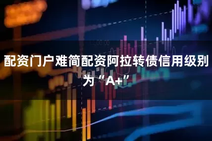 配资门户难简配资阿拉转债信用级别为“A+”