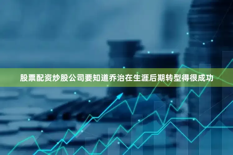 股票配资炒股公司要知道乔治在生涯后期转型得很成功