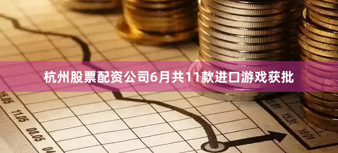杭州股票配资公司6月共11款进口游戏获批