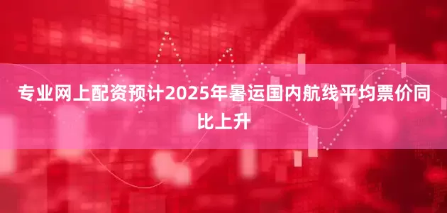 专业网上配资预计2025年暑运国内航线平均票价同比上升