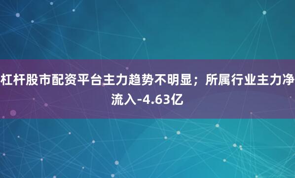 杠杆股市配资平台主力趋势不明显；所属行业主力净流入-4.63亿