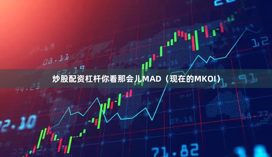 炒股配资杠杆你看那会儿MAD（现在的MKOI）
