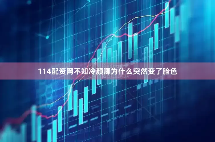 114配资网不知冷颜卿为什么突然变了脸色