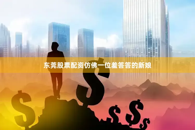 东莞股票配资仿佛一位羞答答的新娘