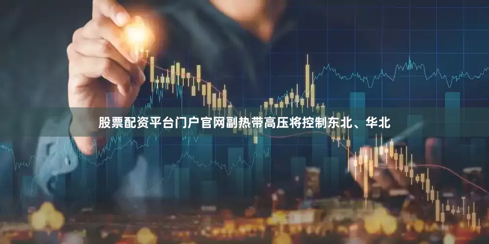 股票配资平台门户官网副热带高压将控制东北、华北