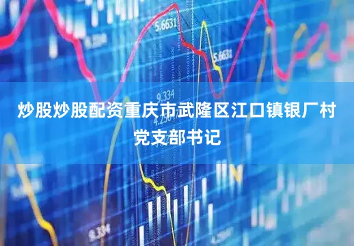 炒股炒股配资重庆市武隆区江口镇银厂村党支部书记