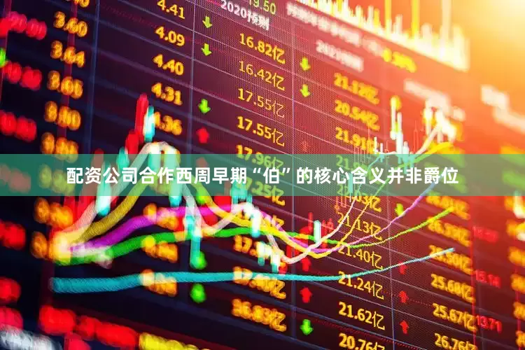 配资公司合作西周早期“伯”的核心含义并非爵位