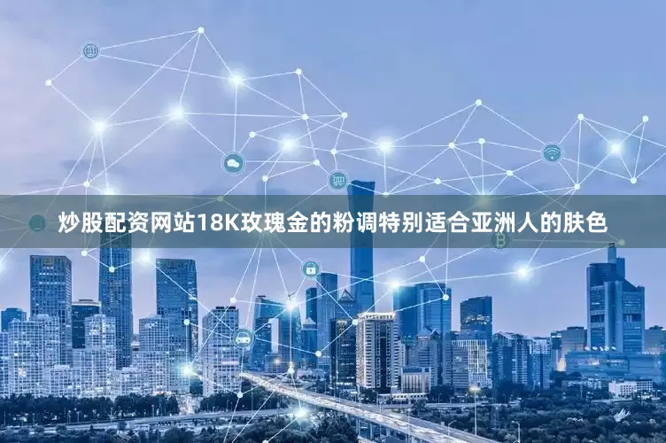 炒股配资网站18K玫瑰金的粉调特别适合亚洲人的肤色