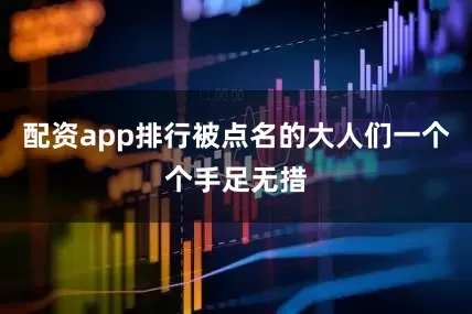 配资app排行被点名的大人们一个个手足无措