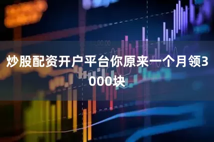 炒股配资开户平台你原来一个月领3000块