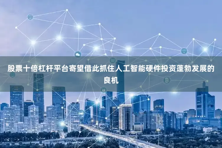 股票十倍杠杆平台寄望借此抓住人工智能硬件投资蓬勃发展的良机