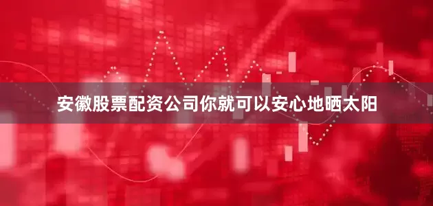 安徽股票配资公司你就可以安心地晒太阳