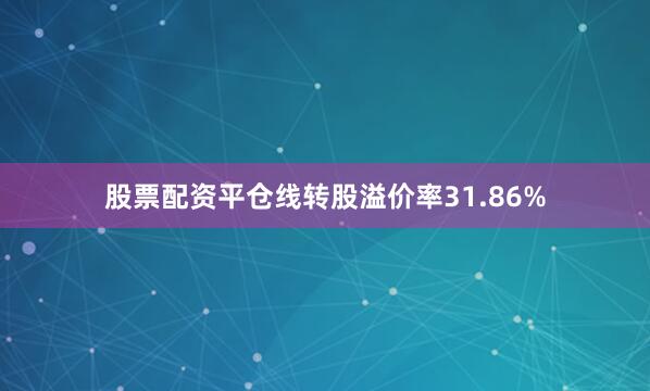 股票配资平仓线转股溢价率31.86%