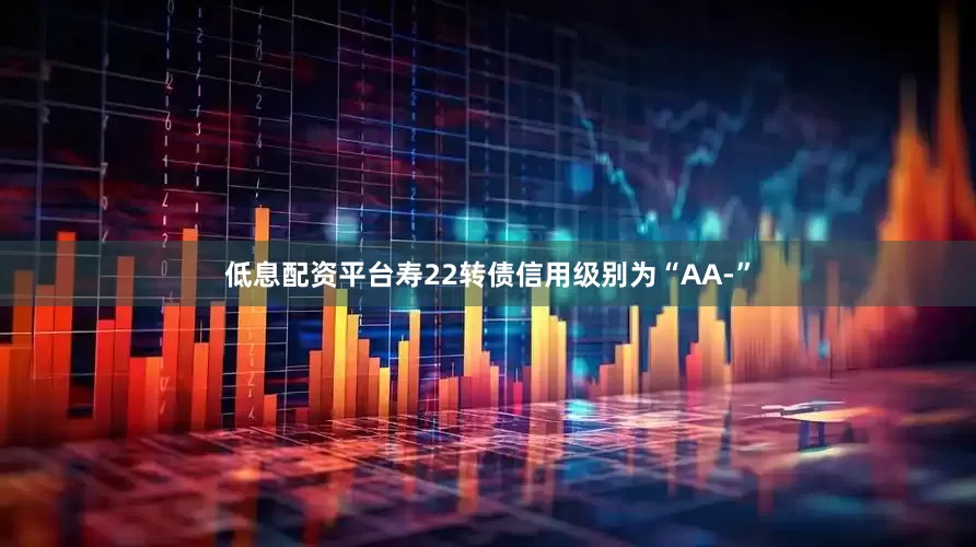低息配资平台寿22转债信用级别为“AA-”