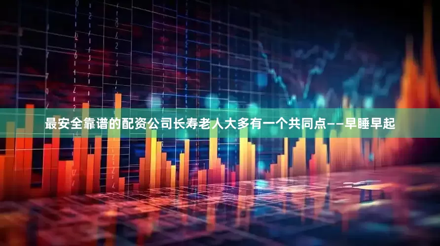 最安全靠谱的配资公司长寿老人大多有一个共同点——早睡早起