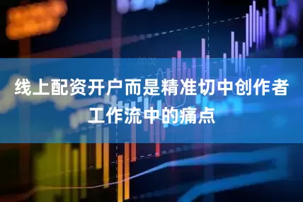 线上配资开户而是精准切中创作者工作流中的痛点