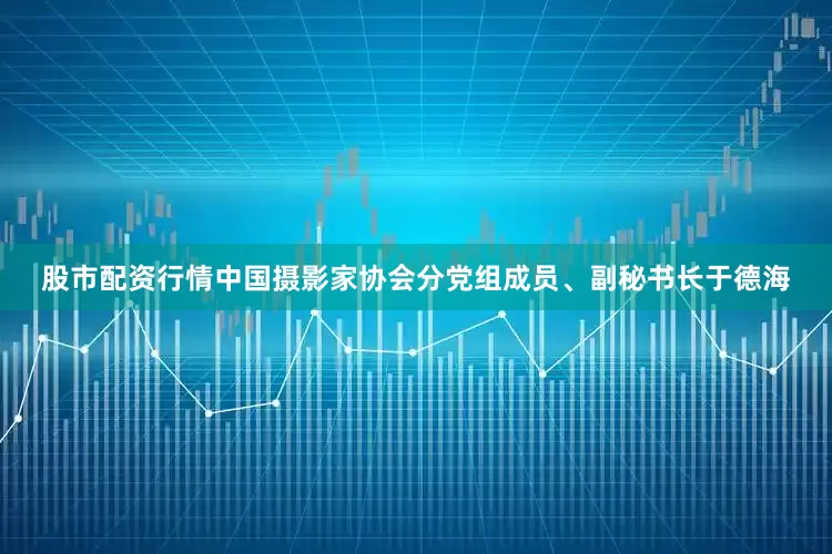 股市配资行情中国摄影家协会分党组成员、副秘书长于德海