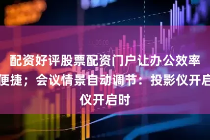 配资好评股票配资门户让办公效率更便捷；会议情景自动调节：投影仪开启时