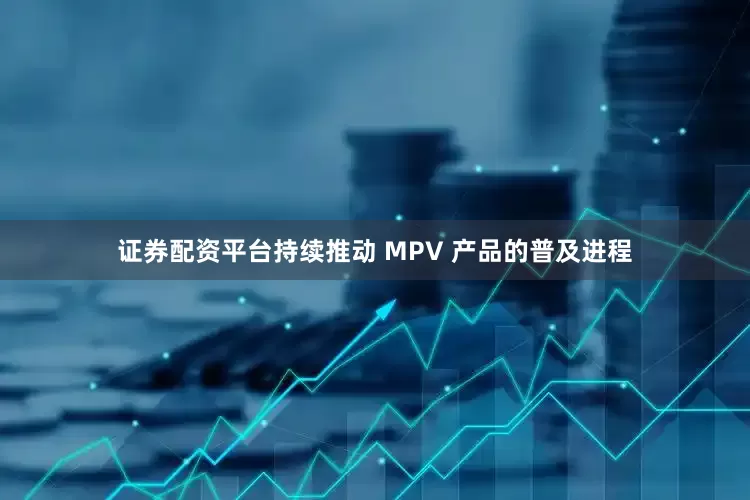 证券配资平台持续推动 MPV 产品的普及进程