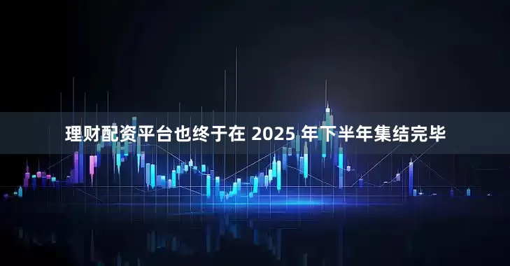 理财配资平台也终于在 2025 年下半年集结完毕