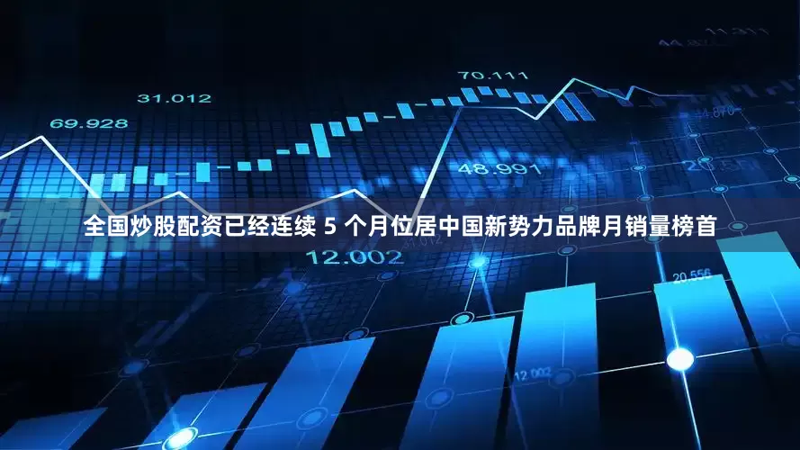 全国炒股配资已经连续 5 个月位居中国新势力品牌月销量榜首
