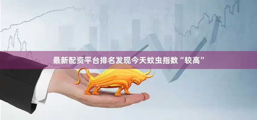 最新配资平台排名发现今天蚊虫指数“较高”