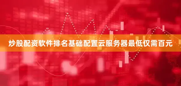 炒股配资软件排名基础配置云服务器最低仅需百元