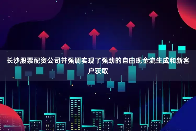 长沙股票配资公司并强调实现了强劲的自由现金流生成和新客户获取