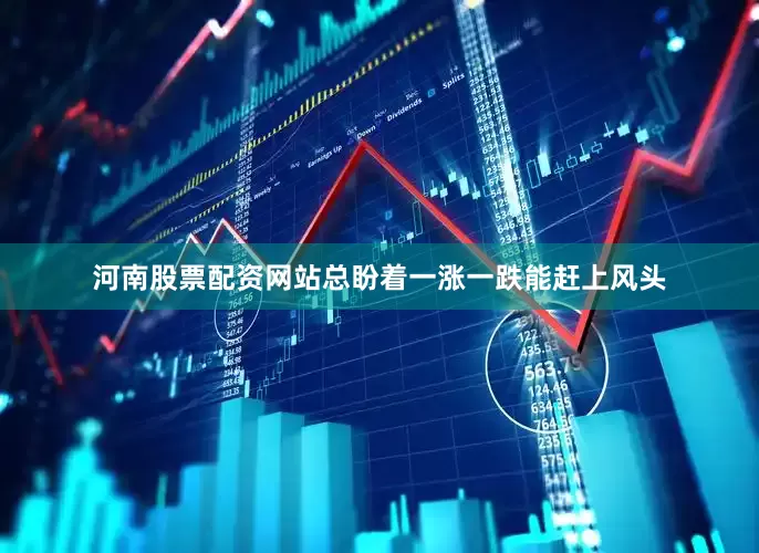 河南股票配资网站总盼着一涨一跌能赶上风头