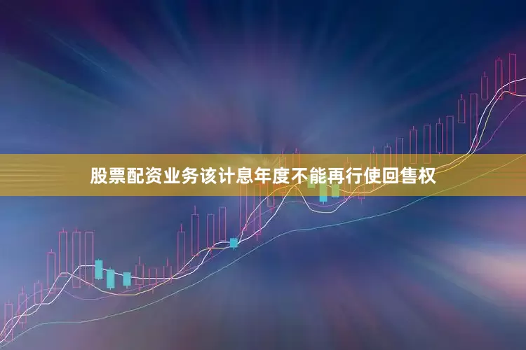 股票配资业务该计息年度不能再行使回售权