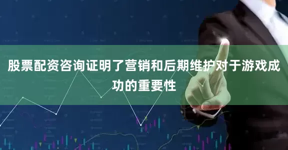 股票配资咨询证明了营销和后期维护对于游戏成功的重要性