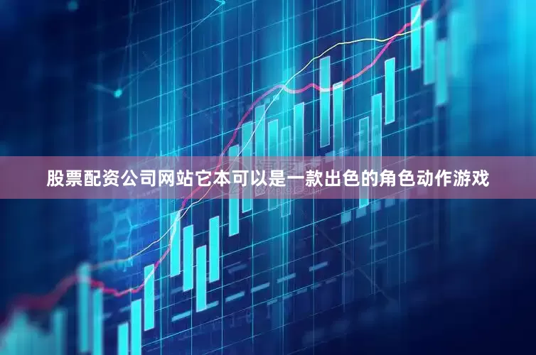 股票配资公司网站它本可以是一款出色的角色动作游戏