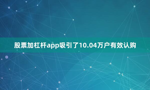股票加杠杆app吸引了10.04万户有效认购
