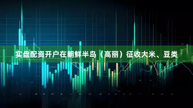 实盘配资开户在朝鲜半岛（高丽）征收大米、豆类