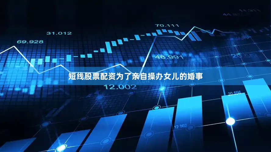 短线股票配资为了亲自操办女儿的婚事
