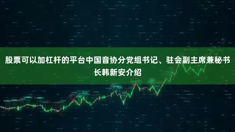 股票可以加杠杆的平台中国音协分党组书记、驻会副主席兼秘书长韩新安介绍