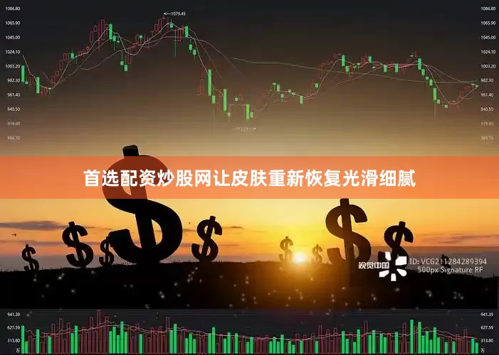 首选配资炒股网让皮肤重新恢复光滑细腻