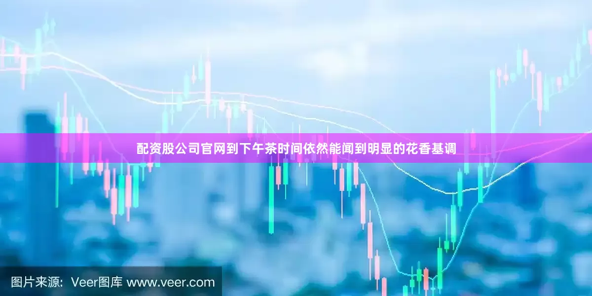 配资股公司官网到下午茶时间依然能闻到明显的花香基调